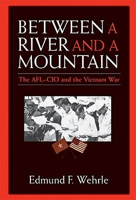 Between a River and a Mountain: The AFL-CIO and the Vietnam War by Wehrle, Edmund F.