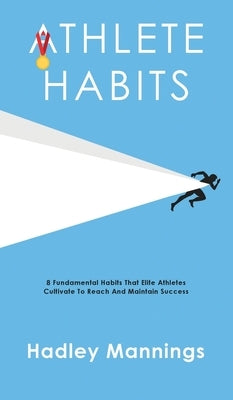 Athlete Habits: 8 Fundamental Habits That Elite Athletes Cultivate To Reach And Maintain Success by Mannings, Hadley