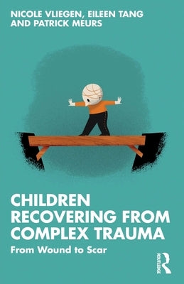 Children Recovering from Complex Trauma: From Wound to Scar by Vliegen, Nicole