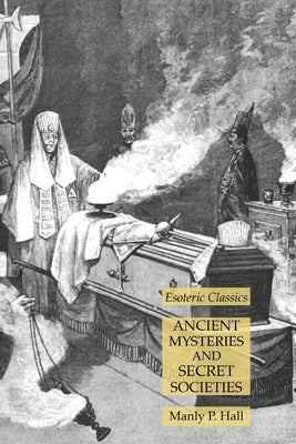 Ancient Mysteries and Secret Societies: Esoteric Classics by Hall, Manly P.