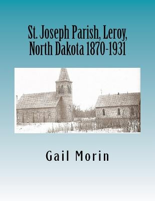 St. Joseph Parish, Leroy, North Dakota 1870-1931 by Morin, Gail
