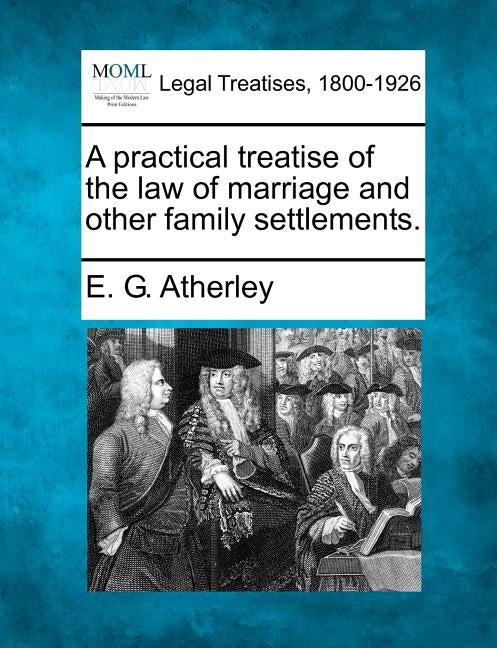 A practical treatise of the law of marriage and other family settlements. by Atherley, E. G.