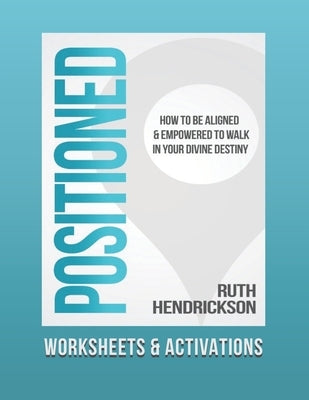 Positioned: Worksheets and Activations: How to Be Aligned and Empowered to Walk in Your Divine Destiny by Hendrickson, Ruth