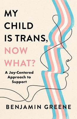 My Child Is Trans, Now What?: A Joy-Centered Approach to Support by Greene, Benjamin