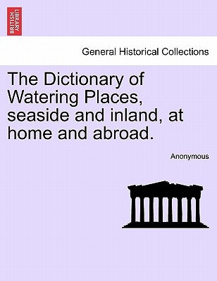 The Dictionary of Watering Places, Seaside and Inland, at Home and Abroad. by Anonymous