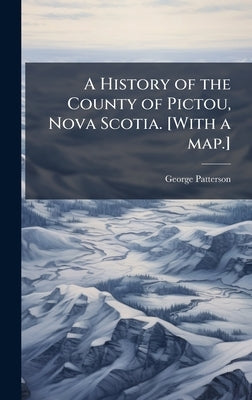 A History of the County of Pictou, Nova Scotia. [With a map.] by Patterson, George