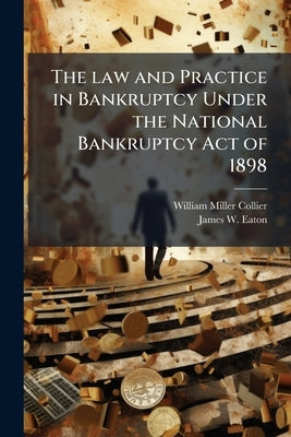 The law and Practice in Bankruptcy Under the National Bankruptcy Act of 1898: With Citations to the Decisions to Date by Collier, William Miller