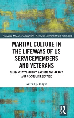 Martial Culture in the Lifeways of Us Servicemembers and Veterans: Military Psychology, Ancient Mythology, and Re-Souling Service by Hogan, Nathan J.