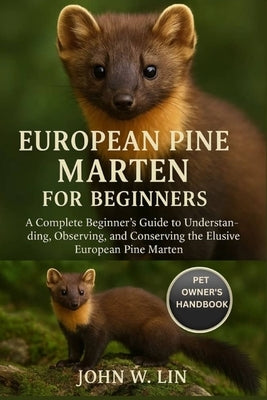 European Pine Marten for Beginners: A Complete Beginner's Guide to Understanding, Observing, and Conserving the Elusive European Pine Marten. by W. Lin, John