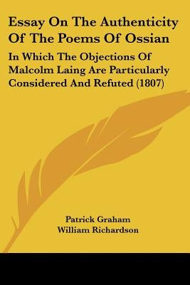 Essay On The Authenticity Of The Poems Of Ossian: In Which The Objections Of Malcolm Laing Are Particularly Considered And Refuted (1807) by Graham, Patrick