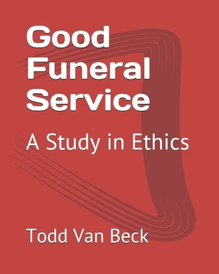 Good Funeral Service: A Study in Ethics by Van Beck, Todd W.