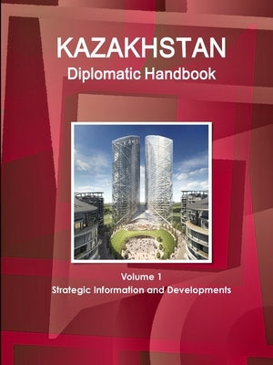 Kazakhstan Diplomatic Handbook Volume 1 Strategic Information and Developments by Ibp, Inc