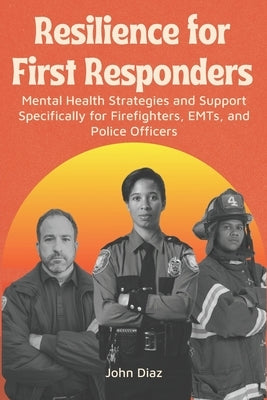 Resilience for First Responders: Mental health strategies and support specifically for firefighters, EMTs, and police officers. by Diaz, John