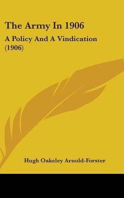 The Army In 1906: A Policy And A Vindication (1906) by Arnold-Forster, Hugh Oakeley