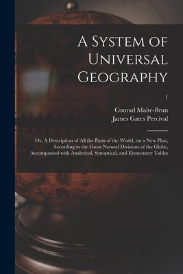 A System of Universal Geography: or, A Description of All the Parts of the World, on a New Plan, According to the Great Natural Divisions of the Globe by Malte-Brun, Conrad 1775-1826