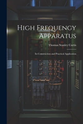 High Frequency Apparatus: Its Construction and Practical Application by Curtis, Thomas Stanley