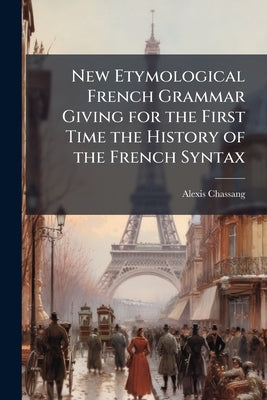 New Etymological French Grammar Giving for the First Time the History of the French Syntax by Chassang, Alexis