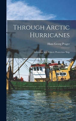 Through Arctic Hurricanes; Adventure in a Fishery Protection Ship by Prager, Hans Georg 1925-