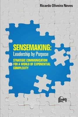 Sensemaking: Leadership by Purpose: STRATEGIC COMMUNICATION FOR A WORLD OF EXPONENTIAL COMPLEXITY by Neves, Ricardo Oliveira