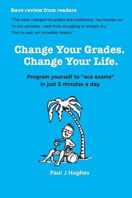 Change Your Grades, Change Your Life: Find the A student in you by Hughes, Paul J.