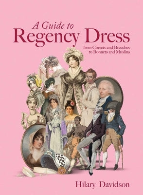 A Guide to Regency Dress: From Corsets and Breeches to Bonnets and Muslins by Davidson, Hilary