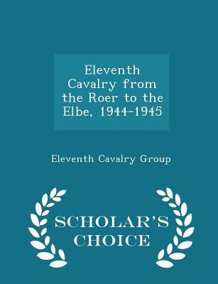 Eleventh Cavalry from the Roer to the Elbe, 1944-1945 - Scholar's Choice Edition by Eleventh Cavalry Group