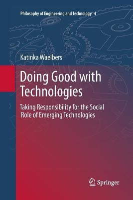 Doing Good with Technologies:: Taking Responsibility for the Social Role of Emerging Technologies by Waelbers, Katinka