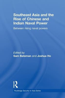 Southeast Asia and the Rise of Chinese and Indian Naval Power: Between Rising Naval Powers by Bateman, Sam