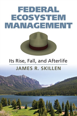 Federal Ecosystem Management: Its Rise, Fall, and Afterlife by Skillen, James R.