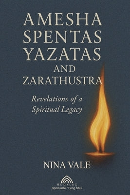 Amesha Spentas, Yazatas, and Zarathustra: Revelations of a Spiritual Legacy by Vale, Nina