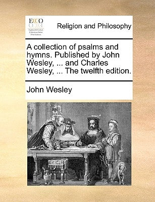 A Collection of Psalms and Hymns. Published by John Wesley, ... and Charles Wesley, ... the Twelfth Edition. by Wesley, John