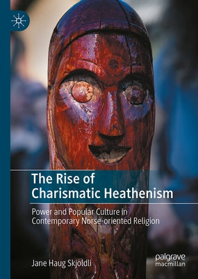 The Rise of Charismatic Heathenism: Power and Popular Culture in Contemporary Norse-Oriented Religion by Haug Skjoldli, Jane