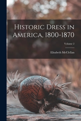 Historic Dress in America, 1800-1870; Volume 2 by McClellan, Elisabeth