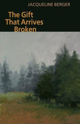 The Gift That Arrives Broken by Berger, Jacqueline