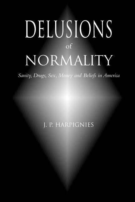 Delusions of Normality: Sanity, Drugs, Sex, Money and Beliefs in America by Harpignies, J. P.
