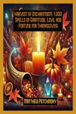 Harvest of Enchantment: 1,000 Spells of Gratitude, Love, and Fortune for Thanksgiving by Petchinsky, Matthew