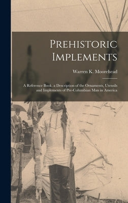 Prehistoric Implements [microform]: a Reference Book, a Description of the Ornaments, Utensils and Implements of Pre-Columbian Man in America by Moorehead, Warren K. (Warren King) 1.