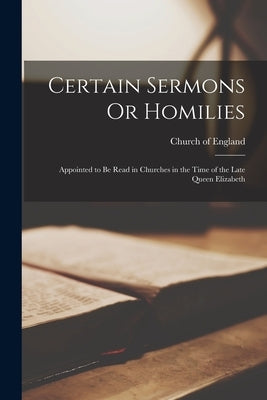 Certain Sermons Or Homilies: Appointed to Be Read in Churches in the Time of the Late Queen Elizabeth by Church of England