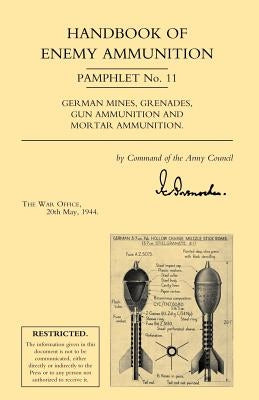 Handbook of Enemy Ammunition: War Office Pamphlet No 11; German Mines, Grenades, Gun Ammunition and Mortar Ammunition by War Office 20 May 1944, Office 20 May 19