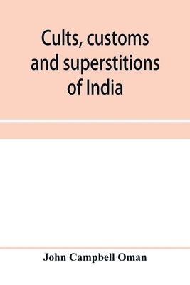 Cults, customs and superstitions of India, being a revised and enlarged edition of Indian life, religious and social; comprising studies and sketches by Campbell Oman, John