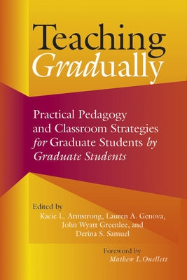 Teaching Gradually: Practical Pedagogy for Graduate Students, by Graduate Students by Armstrong, Kacie L.