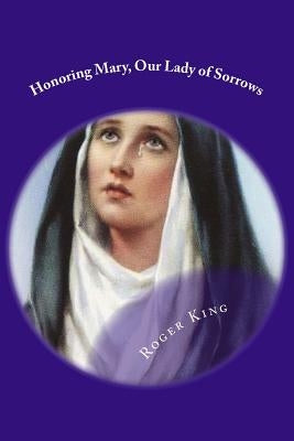 Honoring Mary, Our Lady of Sorrows: Praising God the Father by King, Roger Mary