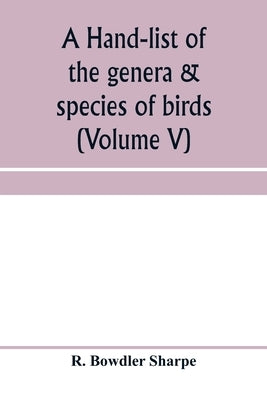 A hand-list of the genera & species of birds. (Nomenclator avium tum fossilium tum viventium) (Volume V) by Bowdler Sharpe, R.
