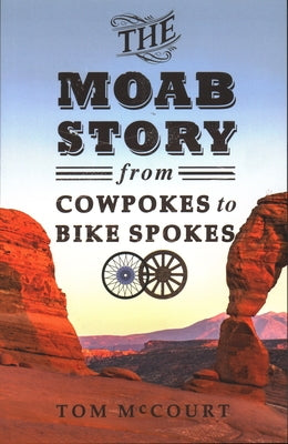 The Moab Story: From Cowpokes to Bike Spokes by McCourt, Tom