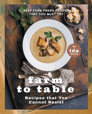 Farm to Table Recipes that You Cannot Resist: Best Farm Fresh Recipes that You Must Try by Smith, Ida