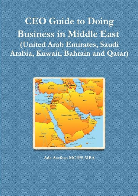 CEO Guide to Doing Business in Middle East (United Arab Emirates, Saudi Arabia, Kuwait, Bahrain and Qatar) by Asefeso McIps Mba, Ade