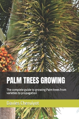 Palm Trees Growing: The complete guide to growing Palm trees from varieties to propagation by Cheruiyot, Davies