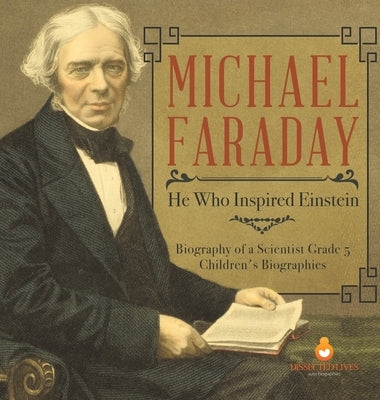 Michael Faraday: He Who Inspired Einstein Biography of a Scientist Grade 5 Children's Biographies by Dissected Lives