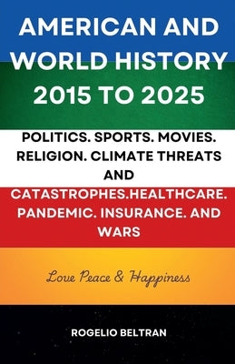 American and World History 2015 to 2025: Politics.Sports.Movies.Religion.Climate Threats and Catastrophes.Healthcare.Pandemic.Insurance and Wars by Beltran, Rogelio