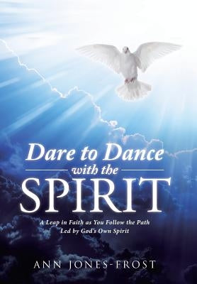 Dare to Dance with the Spirit: A Leap in Faith as You Follow the Path Led by God's Own Spirit by Jones-Frost, Ann